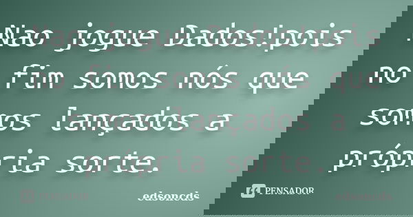 Nao jogue Dados!pois no fim somos nós que somos lançados a própria sorte.... Frase de edsoncds.