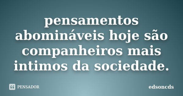 pensamentos abomináveis hoje são companheiros mais intimos da sociedade.... Frase de edsoncds.