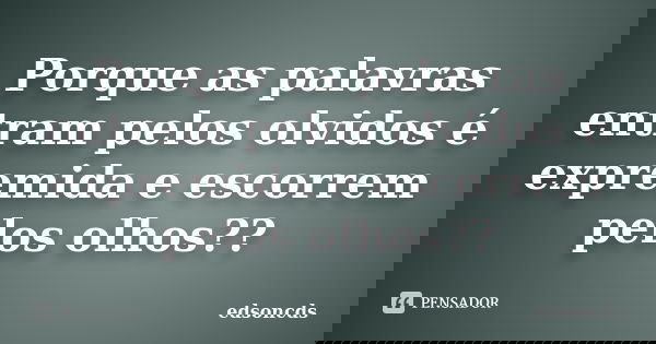 Porque as palavras entram pelos olvidos é expremida e escorrem pelos olhos??... Frase de edsoncds.