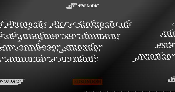 A Proteção, Paz e Salvação da vida de qualquer ser humano, está em conhecer, guardar, praticar e anunciar a verdade.... Frase de EDSONDOM.