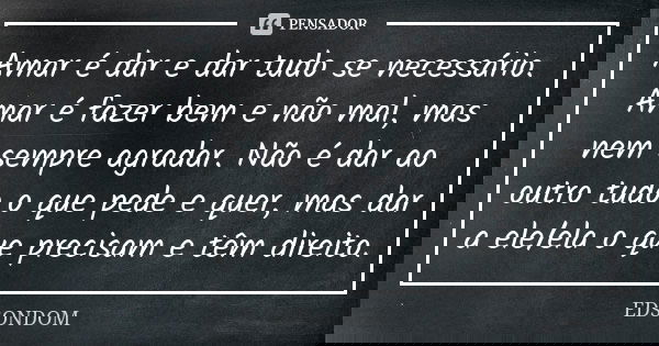 Amar é dar e dar tudo se necessário. Amar é fazer bem e não mal, mas nem sempre agradar. Não é dar ao outro tudo o que pede e quer, mas dar a ele/ela o que prec... Frase de EDSONDOM.