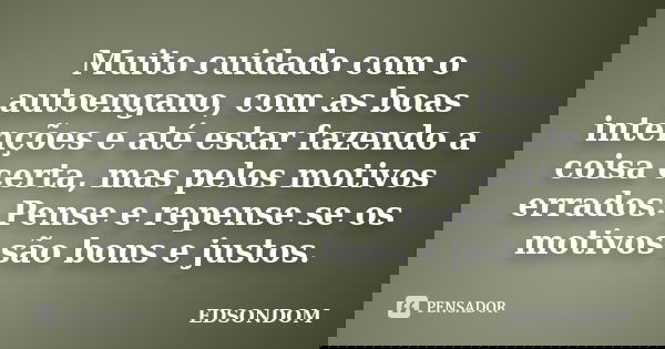 Muito cuidado com o autoengano, com as boas intenções e até estar fazendo a coisa certa, mas pelos motivos errados. Pense e repense se os motivos são bons e jus... Frase de EDSONDOM.