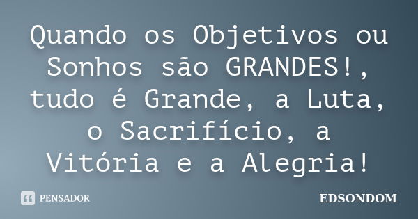 Quando os Objetivos ou Sonhos são GRANDES!, tudo é Grande, a Luta, o Sacrifício, a Vitória e a Alegria!... Frase de EDSONDOM.