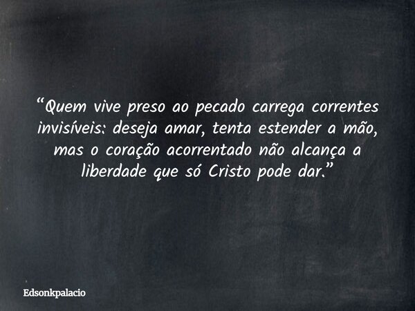 “Quem vive preso ao pecado carrega correntes invisíveis: deseja amar, tenta estender a mão, mas o coração acorrentado não alcança a liberdade que só Cristo pode... Frase de edsonkpalacio.
