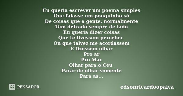 Eu queria escrever um poema simples Que falasse um pouquinho só De coisas que a gente, normalmente Tem deixado sempre de lado Eu queria dizer coisas Que te fize... Frase de edsonricardoopaiva.