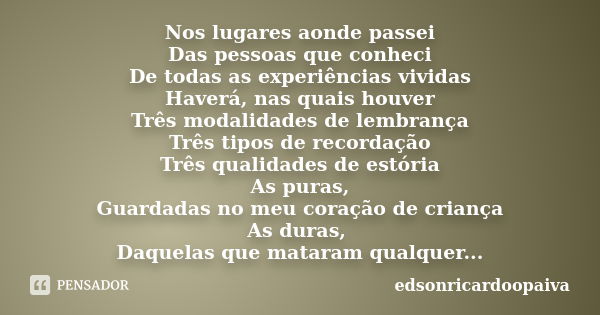 Nos lugares aonde passei Das pessoas que conheci De todas as experiências vividas Haverá, nas quais houver Três modalidades de lembrança Três tipos de recordaçã... Frase de edsonricardoopaiva.