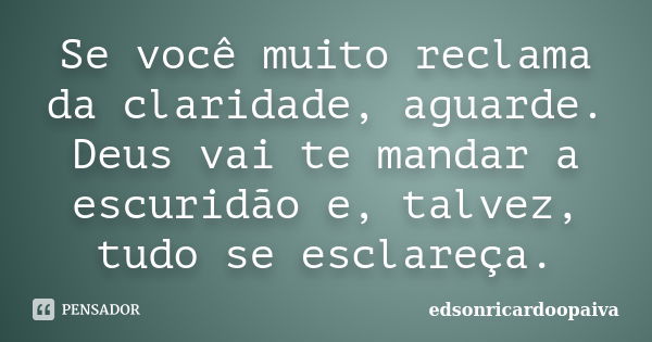 Se você muito reclama da claridade, aguarde. Deus vai te mandar a escuridão e, talvez, tudo se esclareça.... Frase de edsonricardoopaiva.