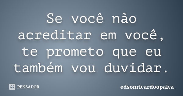 Se você não acreditar em você, te prometo que eu também vou duvidar.... Frase de edsonricardoopaiva.