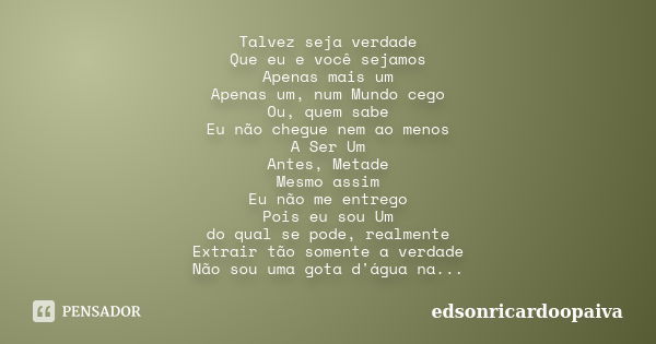 Talvez seja verdade Que eu e você sejamos Apenas mais um Apenas um, num Mundo cego Ou, quem sabe Eu não chegue nem ao menos A Ser Um Antes, Metade Mesmo assim E... Frase de edsonricardoopaiva.