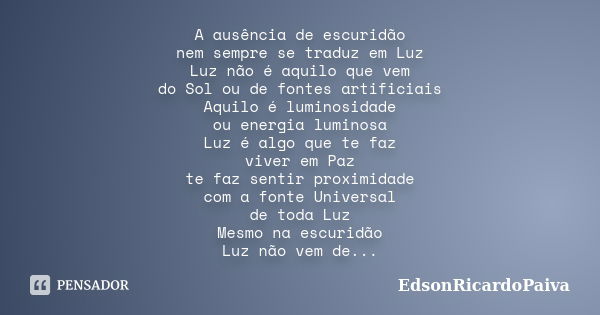 A ausência de escuridão nem sempre se traduz em Luz Luz não é aquilo que vem do Sol ou de fontes artificiais Aquilo é luminosidade ou energia luminosa Luz é alg... Frase de edsonricardopaiva.