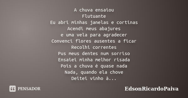 A chuva ensaiou Flutuante Eu abri minhas janelas e cortinas Acendi meus abajures e uma vela para agradecer Convenci flores ausentes a ficar Recolhi correntes Pu... Frase de edsonricardopaiva..