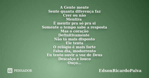 A Gente mente Sente quanta diferença faz Crer ou não Mentira É mentir pra só pra si Somente o tempo sabe a resposta Mas o coração Definitivamente Não tá mais di... Frase de edsonricardopaiva.