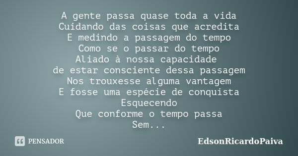 A gente passa quase toda a vida Cuidando das coisas que acredita E medindo a passagem do tempo Como se o passar do tempo Aliado à nossa capacidade de estar cons... Frase de edsonricardopaiva.