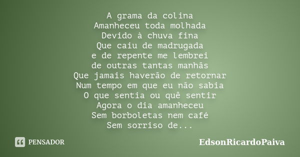 A grama da colina Amanheceu toda molhada Devido à chuva fina Que caiu de madrugada e de repente me lembrei de outras tantas manhãs Que jamais haverão de retorna... Frase de edsonricardopaiva.