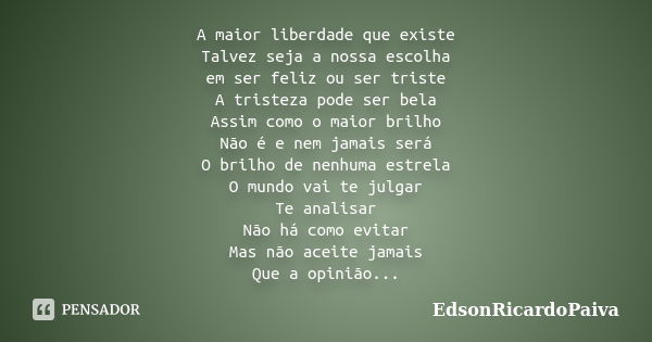 A maior liberdade que existe Talvez seja a nossa escolha em ser feliz ou ser triste A tristeza pode ser bela Assim como o maior brilho Não é e nem jamais será O... Frase de edsonricardopaiva.