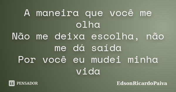 A maneira que você me olha Não me deixa escolha, não me dá saída Por você eu mudei minha vida... Frase de edsonricardopaiva.