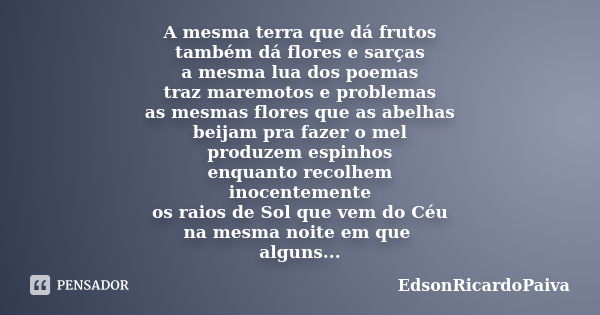 A mesma terra que dá frutos também dá flores e sarças a mesma lua dos poemas traz maremotos e problemas as mesmas flores que as abelhas beijam pra fazer o mel p... Frase de edsonricardopaiva.