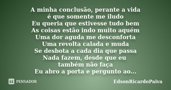 A minha conclusão, perante a vida é que somente me iludo Eu queria que estivesse tudo bem As coisas estão indo muito aquém Uma dor aguda me desconforta Uma revo... Frase de edsonricardopaiva.