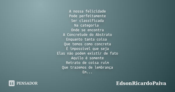 A nossa felicidade Pode perfeitamente Ser classificada Na categoria Onde se encontra A Concretude do Abstrato Enquanto tanta coisa Que temos como concreta É imp... Frase de edsonricardopaiva.