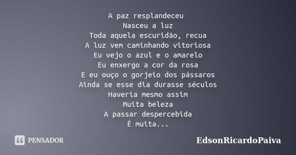 A paz resplandeceu Nasceu a luz Toda aquela escuridão, recua A luz vem caminhando vitoriosa Eu vejo o azul e o amarelo Eu enxergo a cor da rosa E eu ouço o gorj... Frase de edsonricardopaiva.