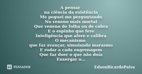 A pensar na ciência da existência Me peguei me perguntando No veneno mais mortal Que veneno de folha ou de cobra E o espinho que fere Inteligência que afere e c... Frase de edsonricardopaiva.