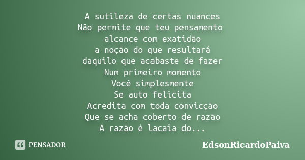 A sutileza de certas nuances Não permite que teu pensamento alcance com exatidão a noção do que resultará daquilo que acabaste de fazer Num primeiro momento Voc... Frase de edsonricardopaiva.