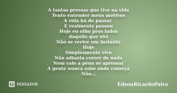 A tantas pressas que tive na vida Tento entender meus motivos A vida há de passar E realmente passou Hoje eu olho pros lados daquilo que vivi Não se revive um i... Frase de edsonricardopaiva.