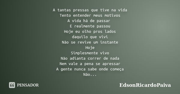 A tantas pressas que tive na vida Tento entender meus motivos A vida há de passar E realmente passou Hoje eu olho pros lados daquilo que vivi Não se revive um i... Frase de edsonricardopaiva.