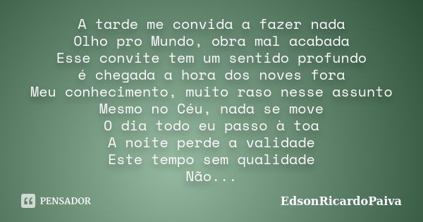 A tarde me convida a fazer nada Olho pro Mundo, obra mal acabada Esse convite tem um sentido profundo é chegada a hora dos noves fora Meu conhecimento, muito ra... Frase de edsonricardopaiva.