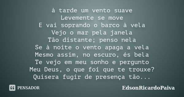 à tarde um vento suave Levemente se move E vai soprando o barco à vela Vejo o mar pela janela Tão distante; penso nela Se à noite o vento apaga a vela Mesmo ass... Frase de edsonricardopaiva.