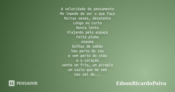 A velocidade do pensamento Me impede de ver o que faço Muitas vezes, desatento Longo ou curto Nunca lento Viajando pelo espaço Feito pluma espuma bolhas de sabã... Frase de edsonricardopaiva.