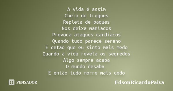 A vida é assim Cheia de truques Repleta de baques Nos deixa maníacos Provoca ataques cardíacos Quando tudo parece sereno É então que eu sinto mais medo Quando a... Frase de edsonricardopaiva.