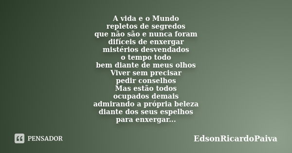 A vida e o Mundo repletos de segredos que não são e nunca foram difíceis de enxergar mistérios desvendados o tempo todo bem diante de meus olhos Viver sem preci... Frase de edsonricardopaiva.