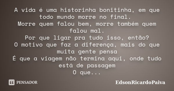 A vida é uma historinha bonitinha, em que todo mundo morre no final. Morre quem falou bem, morre também quem falou mal. Por que ligar pra tudo isso, então? O mo... Frase de edsonricardopaiva.