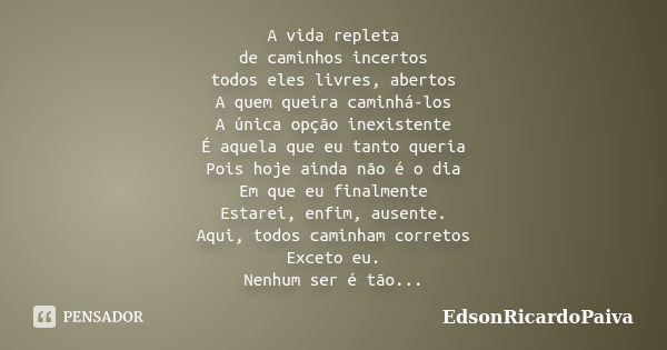 A vida repleta de caminhos incertos todos eles livres, abertos A quem queira caminhá-los A única opção inexistente É aquela que eu tanto queria Pois hoje ainda ... Frase de edsonricardopaiva.