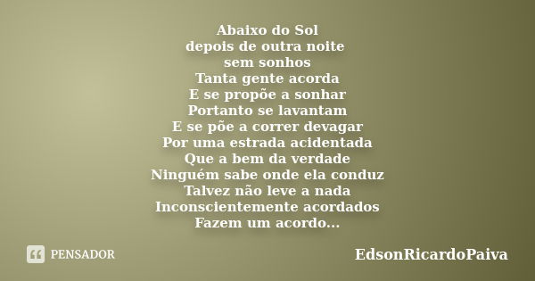 Abaixo do Sol depois de outra noite sem sonhos Tanta gente acorda E se propõe a sonhar Portanto se lavantam E se põe a correr devagar Por uma estrada acidentada... Frase de edsonricardopaiva.