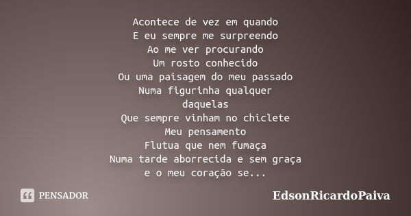 Acontece de vez em quando E eu sempre me surpreendo Ao me ver procurando Um rosto conhecido Ou uma paisagem do meu passado Numa figurinha qualquer daquelas Que ... Frase de edsonricardopaiva.