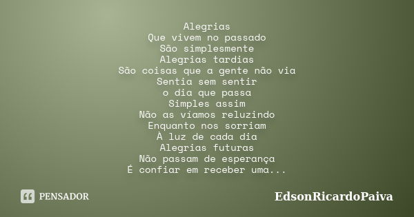 Alegrias Que vivem no passado São simplesmente Alegrias tardias São coisas que a gente não via Sentia sem sentir o dia que passa Simples assim Não as víamos rel... Frase de edsonricardopaiva.