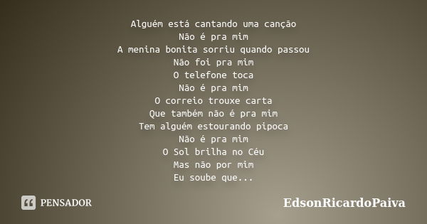 Alguém está cantando uma canção Não é pra mim A menina bonita sorriu quando passou Não foi pra mim O telefone toca Não é pra mim O correio trouxe carta Que tamb... Frase de edsonricardopaiva.