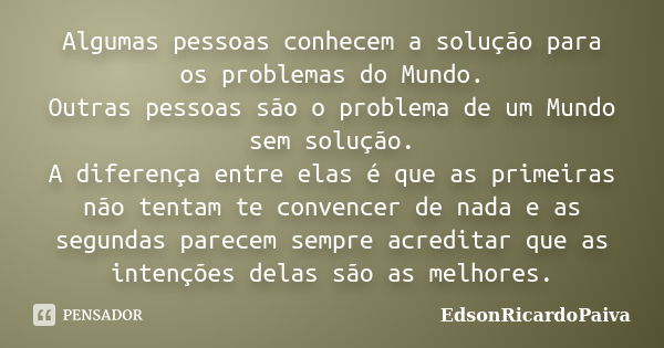 Algumas pessoas conhecem a solução para os problemas do Mundo. Outras pessoas são o problema de um Mundo sem solução. A diferença entre elas é que as primeiras ... Frase de edsonricardopaiva.