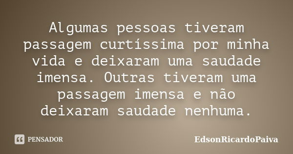 Algumas pessoas tiveram passagem curtíssima por minha vida e deixaram uma saudade imensa. Outras tiveram uma passagem imensa e não deixaram saudade nenhuma.... Frase de edsonricardopaiva.