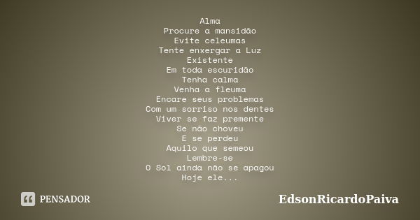 Alma Procure a mansidão Evite celeumas Tente enxergar a Luz Existente Em toda escuridão Tenha calma Venha a fleuma Encare seus problemas Com um sorriso nos dent... Frase de edsonricardopaiva.