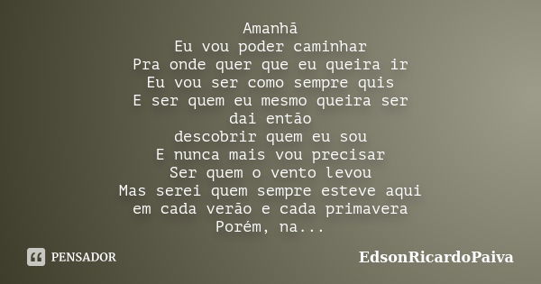 Amanhã Eu vou poder caminhar Pra onde quer que eu queira ir Eu vou ser como sempre quis E ser quem eu mesmo queira ser dai então descobrir quem eu sou E nunca m... Frase de edsonricardopaiva.