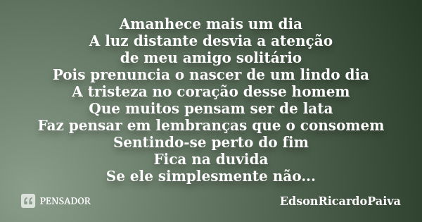 Amanhece mais um dia A luz distante desvia a atenção de meu amigo solitário Pois prenuncia o nascer de um lindo dia A tristeza no coração desse homem Que muitos... Frase de edsonricardopaiva.