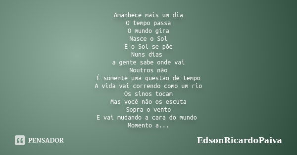 Amanhece mais um dia O tempo passa O mundo gira Nasce o Sol E o Sol se põe Nuns dias a gente sabe onde vai Noutros não É somente uma questão de tempo A vida vai... Frase de edsonricardopaiva.