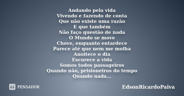 Andando pela vida Vivendo e fazendo de conta Que não existe uma razão E que também Não faço questão de nada O Mundo se move Chove, enquanto entardece Parece até... Frase de edsonricardopaiva.