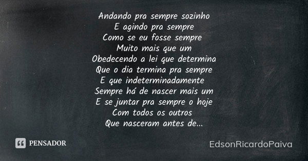 Andando pra sempre sozinho E agindo pra sempre Como se eu fosse sempre Muito mais que um Obedecendo a lei que determina Que o dia termina pra sempre E que indet... Frase de edsonricardopaiva..