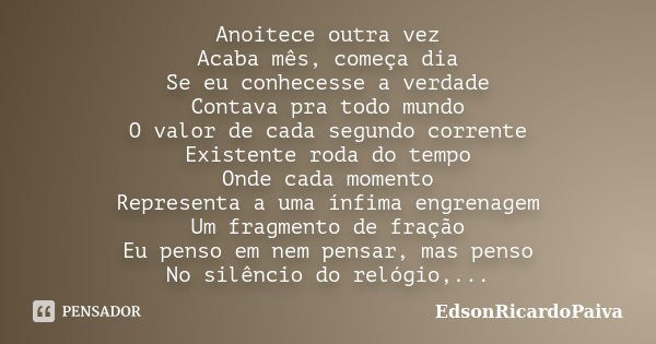 Anoitece outra vez Acaba mês, começa dia Se eu conhecesse a verdade Contava pra todo mundo O valor de cada segundo corrente Existente roda do tempo Onde cada mo... Frase de edsonricardopaiva.