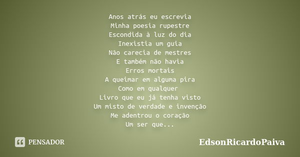 Anos atrás eu escrevia Minha poesia rupestre Escondida à luz do dia Inexistia um guia Não carecia de mestres E também não havia Erros mortais A queimar em algum... Frase de edsonricardopaiva.