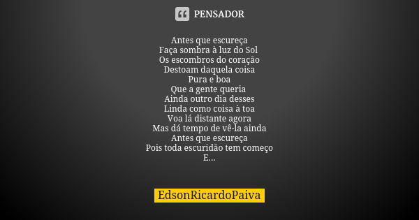 Antes que escureça Faça sombra à luz do Sol Os escombros do coração Destoam daquela coisa Pura e boa Que a gente queria Ainda outro dia desses Linda como coisa ... Frase de edsonricardopaiva.